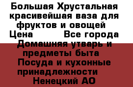 Большая Хрустальная красивейшая ваза для фруктов и овощей › Цена ­ 900 - Все города Домашняя утварь и предметы быта » Посуда и кухонные принадлежности   . Ненецкий АО